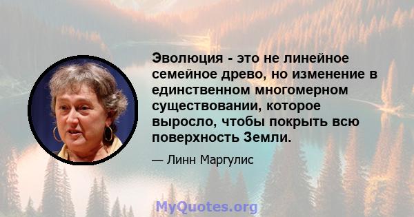 Эволюция - это не линейное семейное древо, но изменение в единственном многомерном существовании, которое выросло, чтобы покрыть всю поверхность Земли.