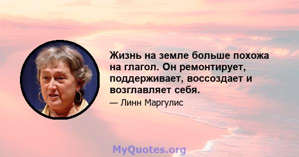 Жизнь на земле больше похожа на глагол. Он ремонтирует, поддерживает, воссоздает и возглавляет себя.