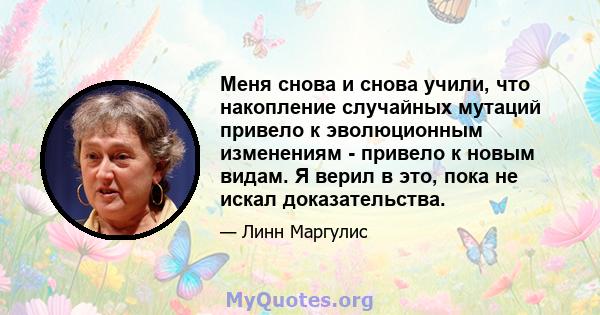 Меня снова и снова учили, что накопление случайных мутаций привело к эволюционным изменениям - привело к новым видам. Я верил в это, пока не искал доказательства.