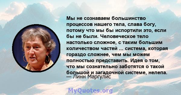 Мы не сознаваем большинство процессов нашего тела, слава богу, потому что мы бы испортили это, если бы не были. Человеческое тело настолько сложное, с таким большим количеством частей ... система, которая гораздо