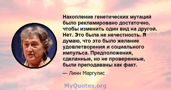 Накопление генетических мутаций было рекламировано достаточно, чтобы изменить один вид на другой. Нет. Это была не нечестность. Я думаю, что это было желание удовлетворения и социального импульса. Предположения,