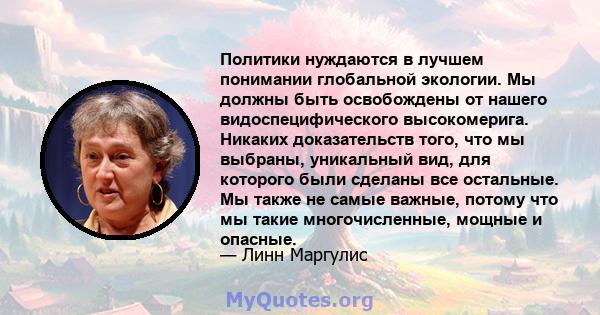 Политики нуждаются в лучшем понимании глобальной экологии. Мы должны быть освобождены от нашего видоспецифического высокомерига. Никаких доказательств того, что мы выбраны, уникальный вид, для которого были сделаны все