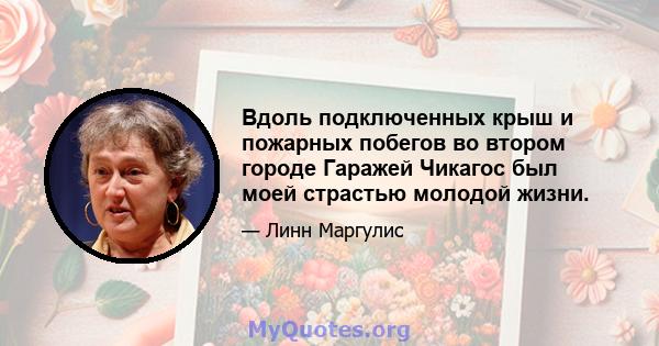 Вдоль подключенных крыш и пожарных побегов во втором городе Гаражей Чикагос был моей страстью молодой жизни.