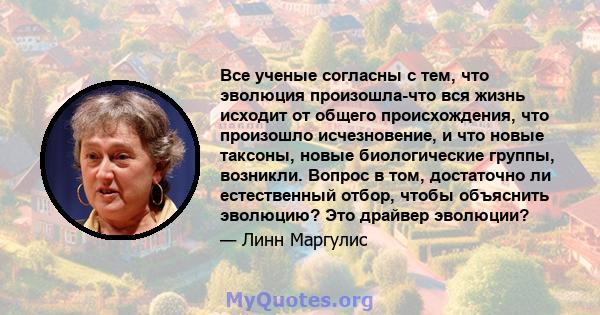 Все ученые согласны с тем, что эволюция произошла-что вся жизнь исходит от общего происхождения, что произошло исчезновение, и что новые таксоны, новые биологические группы, возникли. Вопрос в том, достаточно ли