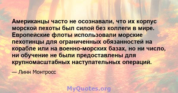 Американцы часто не осознавали, что их корпус морской пехоты был силой без коллеги в мире. Европейские флоты использовали морские пехотинцы для ограниченных обязанностей на корабле или на военно-морских базах, но ни