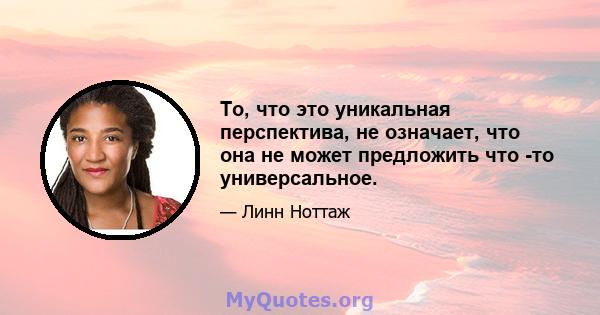 То, что это уникальная перспектива, не означает, что она не может предложить что -то универсальное.