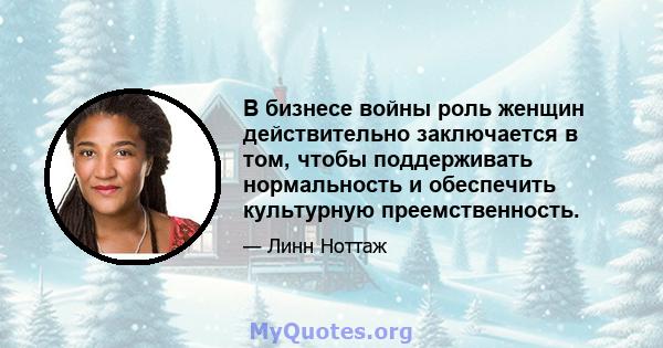 В бизнесе войны роль женщин действительно заключается в том, чтобы поддерживать нормальность и обеспечить культурную преемственность.