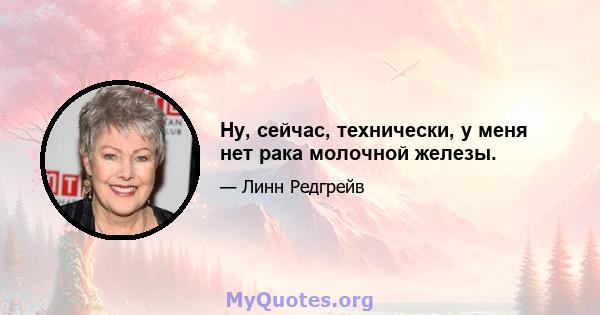 Ну, сейчас, технически, у меня нет рака молочной железы.