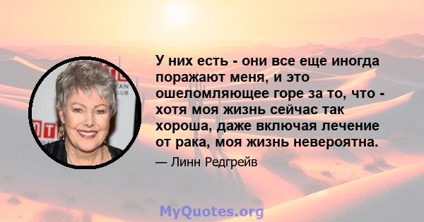 У них есть - они все еще иногда поражают меня, и это ошеломляющее горе за то, что - хотя моя жизнь сейчас так хороша, даже включая лечение от рака, моя жизнь невероятна.