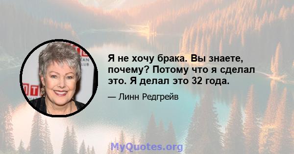 Я не хочу брака. Вы знаете, почему? Потому что я сделал это. Я делал это 32 года.