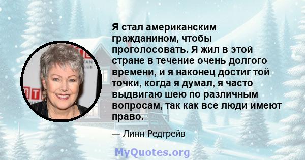 Я стал американским гражданином, чтобы проголосовать. Я жил в этой стране в течение очень долгого времени, и я наконец достиг той точки, когда я думал, я часто выдвигаю шею по различным вопросам, так как все люди имеют