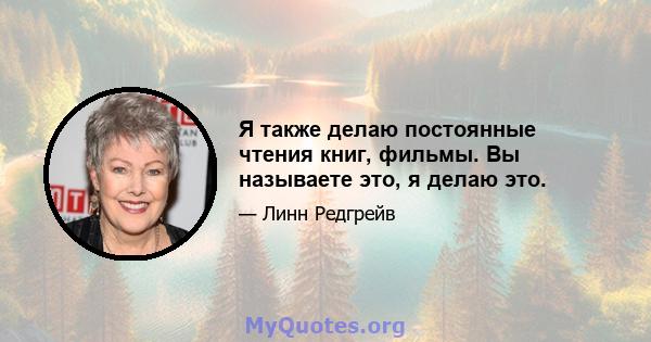 Я также делаю постоянные чтения книг, фильмы. Вы называете это, я делаю это.