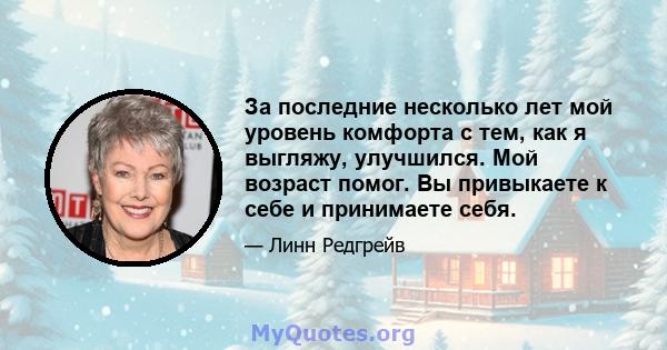 За последние несколько лет мой уровень комфорта с тем, как я выгляжу, улучшился. Мой возраст помог. Вы привыкаете к себе и принимаете себя.