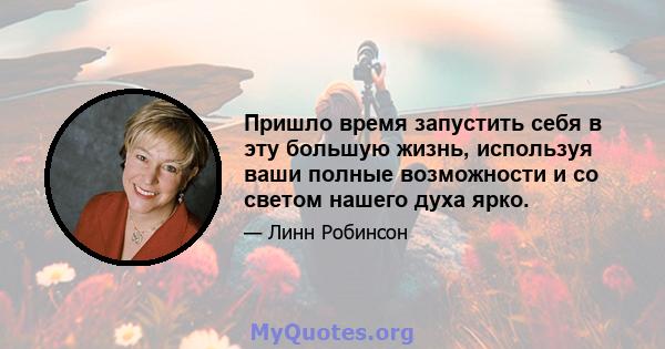 Пришло время запустить себя в эту большую жизнь, используя ваши полные возможности и со светом нашего духа ярко.