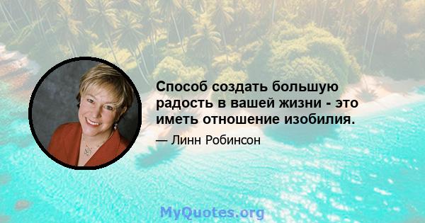 Способ создать большую радость в вашей жизни - это иметь отношение изобилия.