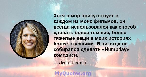 Хотя юмор присутствует в каждом из моих фильмов, он всегда использовался как способ сделать более темные, более тяжелые вещи в моих историях более вкусными. Я никогда не собирался сделать «Humpday» комедией.