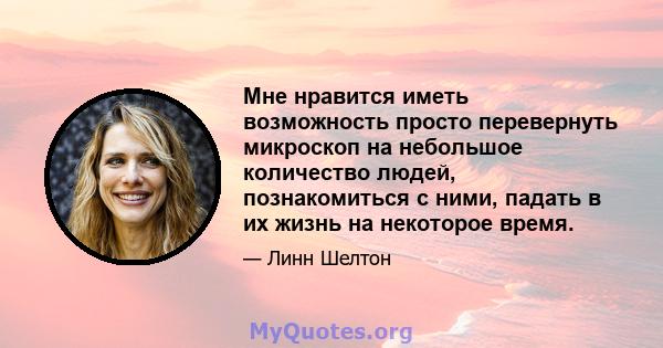 Мне нравится иметь возможность просто перевернуть микроскоп на небольшое количество людей, познакомиться с ними, падать в их жизнь на некоторое время.