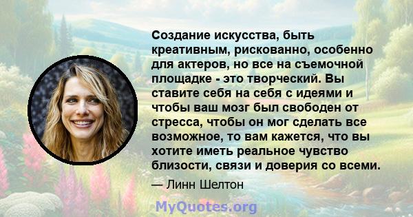 Создание искусства, быть креативным, рискованно, особенно для актеров, но все на съемочной площадке - это творческий. Вы ставите себя на себя с идеями и чтобы ваш мозг был свободен от стресса, чтобы он мог сделать все