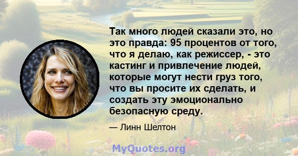 Так много людей сказали это, но это правда: 95 процентов от того, что я делаю, как режиссер, - это кастинг и привлечение людей, которые могут нести груз того, что вы просите их сделать, и создать эту эмоционально