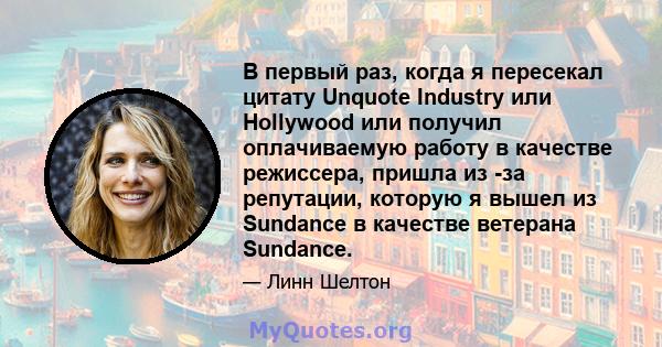 В первый раз, когда я пересекал цитату Unquote Industry или Hollywood или получил оплачиваемую работу в качестве режиссера, пришла из -за репутации, которую я вышел из Sundance в качестве ветерана Sundance.