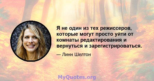 Я не один из тех режиссеров, которые могут просто уйти от комнаты редактирования и вернуться и зарегистрироваться.