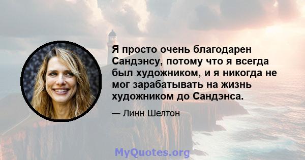 Я просто очень благодарен Сандэнсу, потому что я всегда был художником, и я никогда не мог зарабатывать на жизнь художником до Сандэнса.