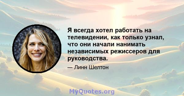 Я всегда хотел работать на телевидении, как только узнал, что они начали нанимать независимых режиссеров для руководства.