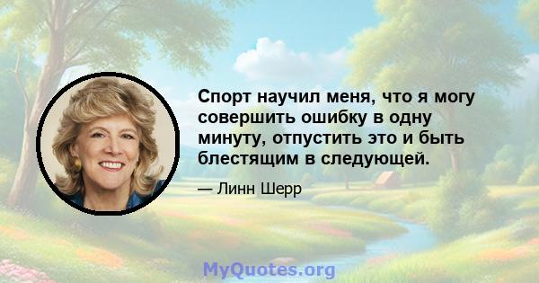 Спорт научил меня, что я могу совершить ошибку в одну минуту, отпустить это и быть блестящим в следующей.