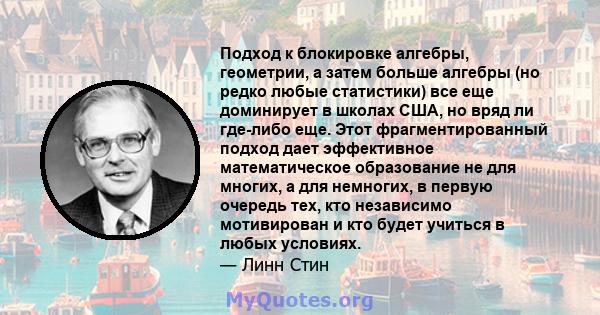 Подход к блокировке алгебры, геометрии, а затем больше алгебры (но редко любые статистики) все еще доминирует в школах США, но вряд ли где-либо еще. Этот фрагментированный подход дает эффективное математическое