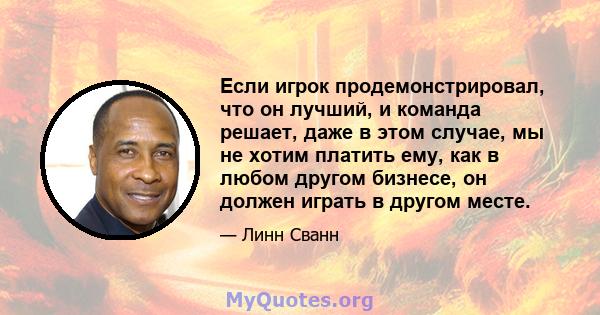 Если игрок продемонстрировал, что он лучший, и команда решает, даже в этом случае, мы не хотим платить ему, как в любом другом бизнесе, он должен играть в другом месте.