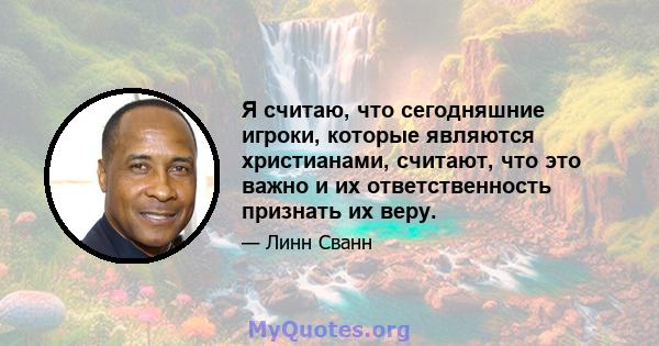 Я считаю, что сегодняшние игроки, которые являются христианами, считают, что это важно и их ответственность признать их веру.