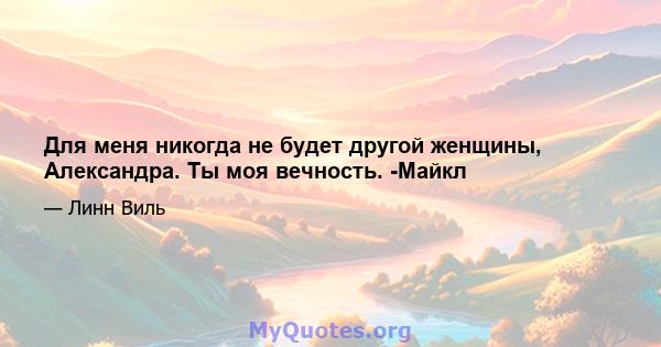 Для меня никогда не будет другой женщины, Александра. Ты моя вечность. -Майкл