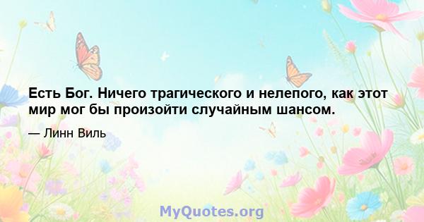 Есть Бог. Ничего трагического и нелепого, как этот мир мог бы произойти случайным шансом.