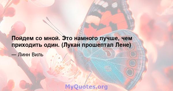 Пойдем со мной. Это намного лучше, чем приходить один. (Лукан прошептал Лене)