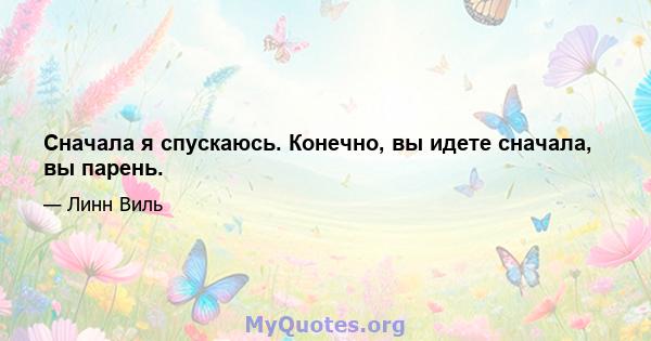 Сначала я спускаюсь. Конечно, вы идете сначала, вы парень.