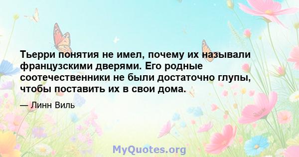 Тьерри понятия не имел, почему их называли французскими дверями. Его родные соотечественники не были достаточно глупы, чтобы поставить их в свои дома.