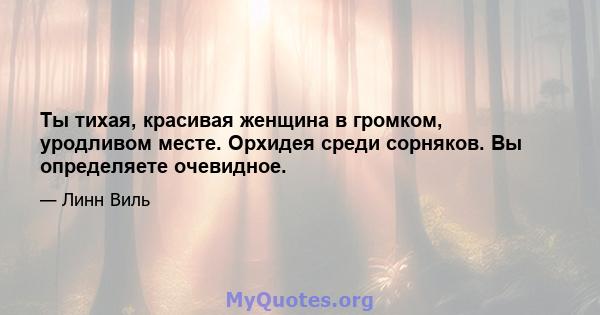 Ты тихая, красивая женщина в громком, уродливом месте. Орхидея среди сорняков. Вы определяете очевидное.