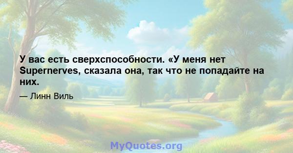 У вас есть сверхспособности. «У меня нет Supernerves, сказала она, так что не попадайте на них.