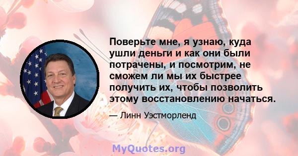 Поверьте мне, я узнаю, куда ушли деньги и как они были потрачены, и посмотрим, не сможем ли мы их быстрее получить их, чтобы позволить этому восстановлению начаться.