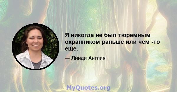 Я никогда не был тюремным охранником раньше или чем -то еще.