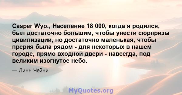 Casper Wyo., Население 18 000, когда я родился, был достаточно большим, чтобы унести сюрпризы цивилизации, но достаточно маленькая, чтобы прерия была рядом - для некоторых в нашем городе, прямо входной двери - навсегда, 