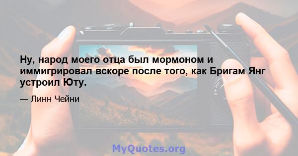 Ну, народ моего отца был мормоном и иммигрировал вскоре после того, как Бригам Янг устроил Юту.