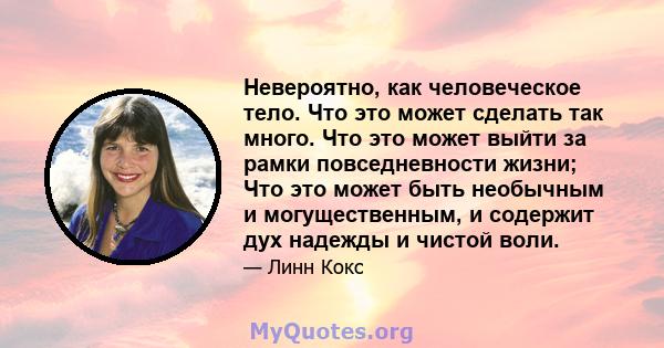 Невероятно, как человеческое тело. Что это может сделать так много. Что это может выйти за рамки повседневности жизни; Что это может быть необычным и могущественным, и содержит дух надежды и чистой воли.