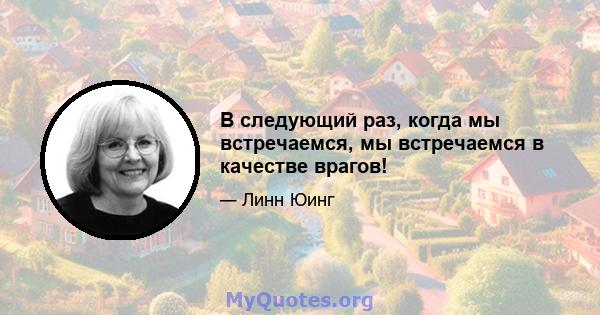 В следующий раз, когда мы встречаемся, мы встречаемся в качестве врагов!