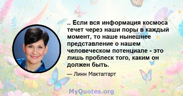 .. Если вся информация космоса течет через наши поры в каждый момент, то наше нынешнее представление о нашем человеческом потенциале - это лишь проблеск того, каким он должен быть.