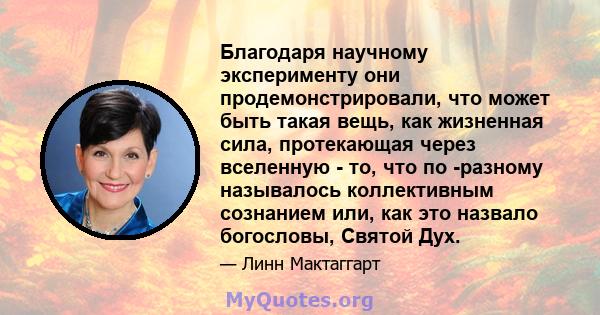 Благодаря научному эксперименту они продемонстрировали, что может быть такая вещь, как жизненная сила, протекающая через вселенную - то, что по -разному называлось коллективным сознанием или, как это назвало богословы,