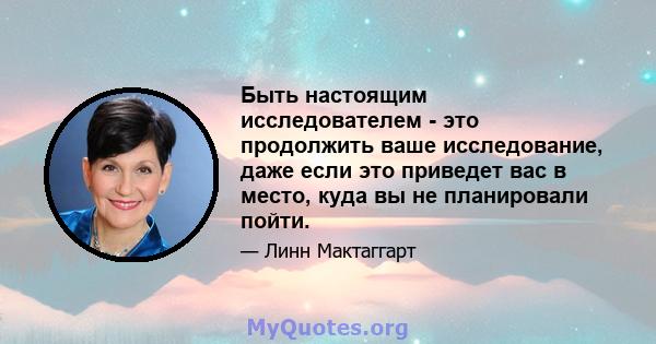 Быть настоящим исследователем - это продолжить ваше исследование, даже если это приведет вас в место, куда вы не планировали пойти.