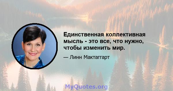 Единственная коллективная мысль - это все, что нужно, чтобы изменить мир.