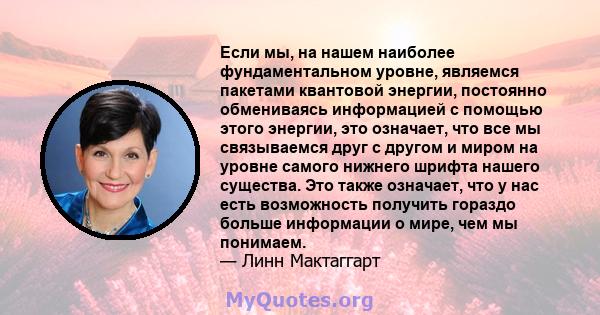 Если мы, на нашем наиболее фундаментальном уровне, являемся пакетами квантовой энергии, постоянно обмениваясь информацией с помощью этого энергии, это означает, что все мы связываемся друг с другом и миром на уровне