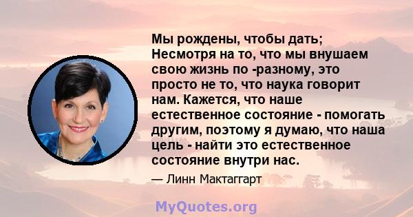 Мы рождены, чтобы дать; Несмотря на то, что мы внушаем свою жизнь по -разному, это просто не то, что наука говорит нам. Кажется, что наше естественное состояние - помогать другим, поэтому я думаю, что наша цель - найти